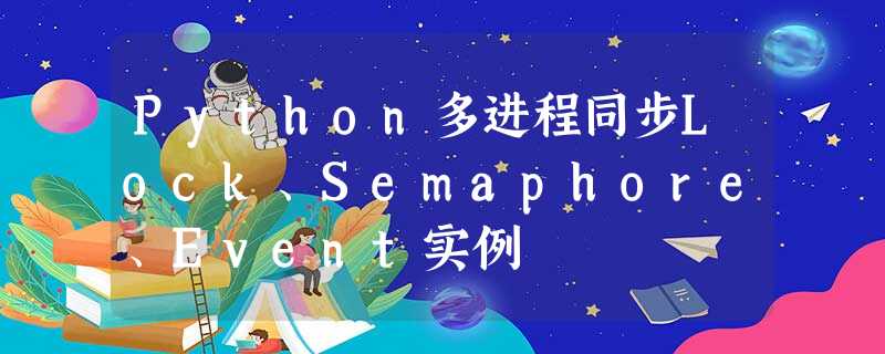 Python多进程同步Lock、Semaphore、Event实例 Python多进程同步Lock、Semaphore、Event实例