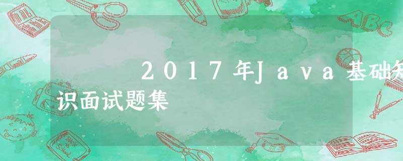 2017年Java基础知识面试题集 2017年Java基础知识面试题集