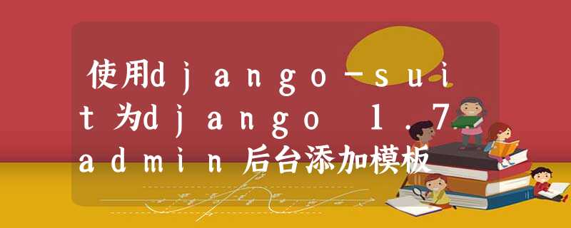 使用django-suit为django 1.7 admin后台添加模板 使用django-suit为django 1.7 admin后台添加模板