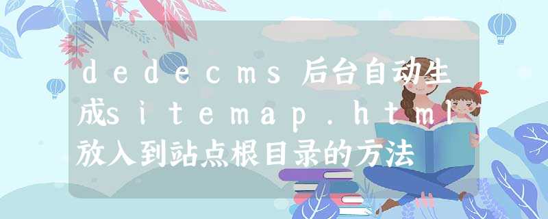 dedecms后台自动生成sitemap.html放入到站点根目录的方法 dedecms后台自动生成sitemap.html放入到站点根目录的方法