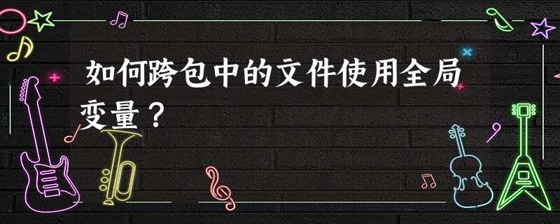 如何跨包中的文件使用全局变量? 如何跨包中的文件使用全局变量?