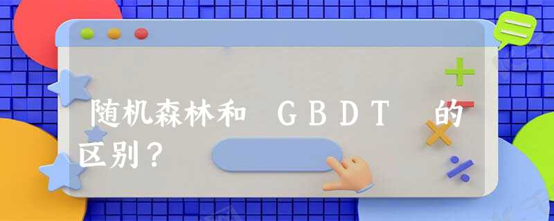 随机森林和 GBDT 的区别? 随机森林和 GBDT 的区别?
