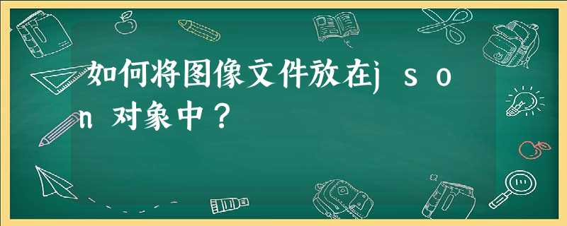 如何将图像文件放在json对象中? 如何将图像文件放在json对象中?