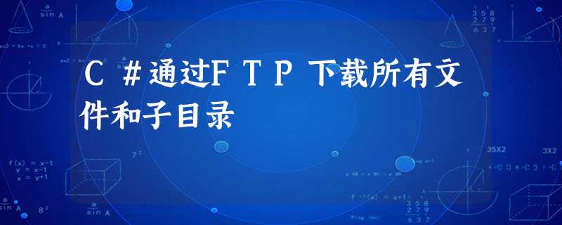 C#通过FTP下载所有文件和子目录 C#通过FTP下载所有文件和子目录