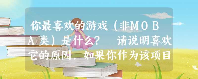 你最喜欢的游戏(非MOBA类)是什么? 请说明喜欢它的原因,如果你作为该项目的策划你觉得它还有哪些提升空间? 你最喜欢的游戏(非MOBA类)是什么? 请说明喜欢它的原因,如果你作为该项目的策划你觉得它还有哪些提升空间?