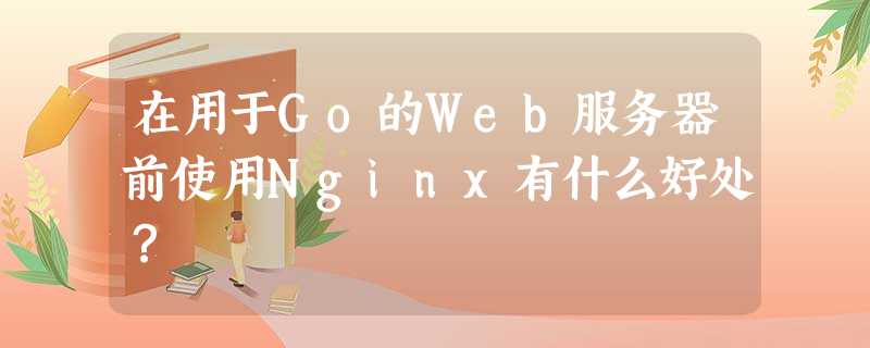 在用于Go的Web服务器前使用Nginx有什么好处? 在用于Go的Web服务器前使用Nginx有什么好处?