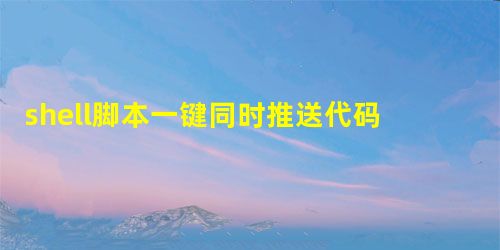 shell脚本一键同时推送代码至github和gitee的解决办法 shell脚本一键同时推送代码至github和gitee的解决办法