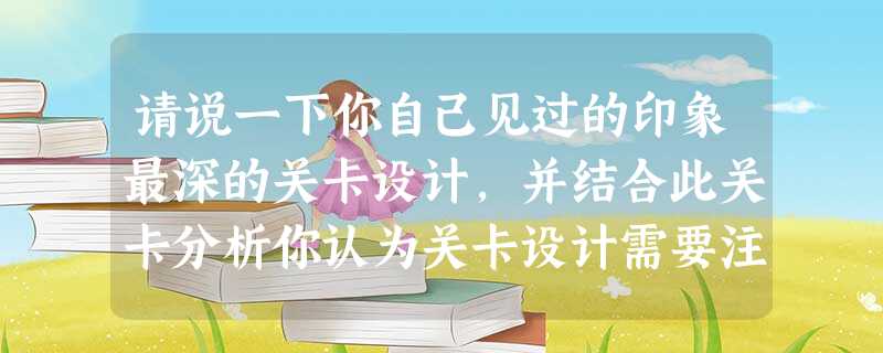 请说一下你自己见过的印象最深的关卡设计,并结合此关卡分析你认为关卡设计需要注意的地方。 请说一下你自己见过的印象最深的关卡设计,并结合此关卡分析你认为关卡设计需要注意的地方。