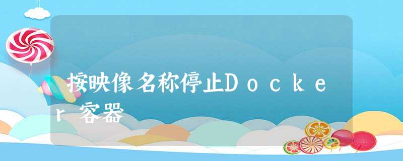 按映像名称停止Docker容器 按映像名称停止Docker容器