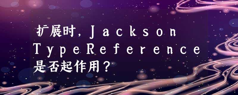 扩展时,Jackson TypeReference是否起作用? 扩展时,Jackson TypeReference是否起作用?