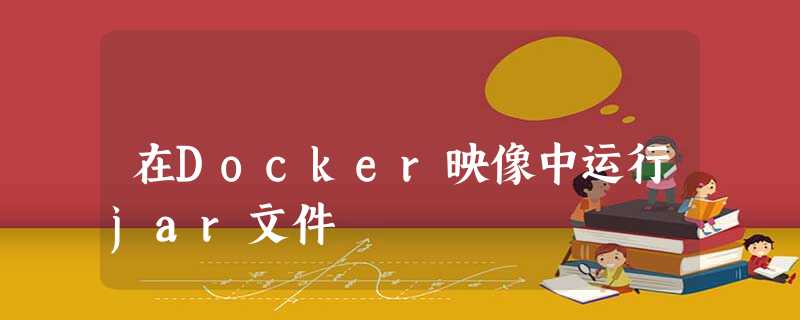 在Docker映像中运行jar文件 在Docker映像中运行jar文件