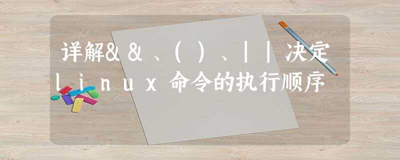 详解&&、()、||决定linux命令的执行顺序 详解&&、()、||决定linux命令的执行顺序