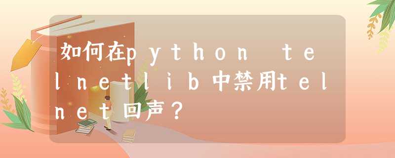 如何在python telnetlib中禁用telnet回声? 如何在python telnetlib中禁用telnet回声?