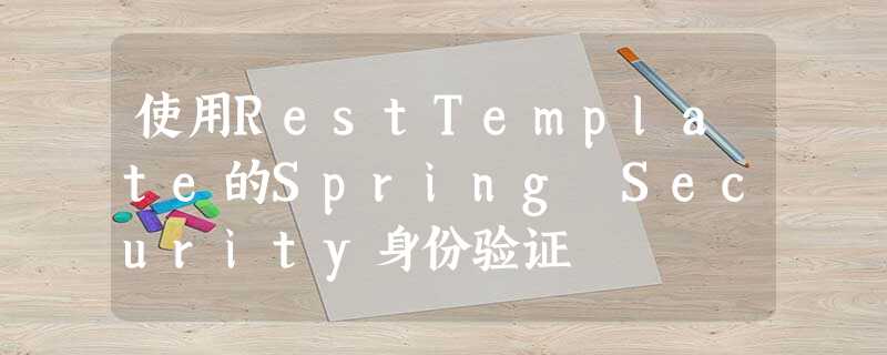 使用RestTemplate的Spring Security身份验证 使用RestTemplate的Spring Security身份验证