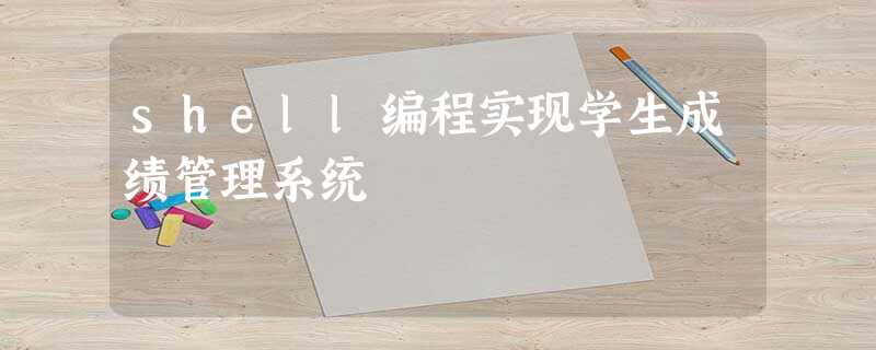 shell编程实现学生成绩管理系统 shell编程实现学生成绩管理系统