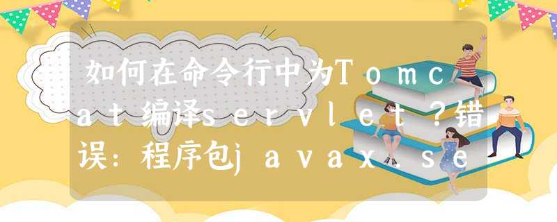 如何在命令行中为Tomcat编译servlet?错误:程序包javax.servlet不存在 如何在命令行中为Tomcat编译servlet?错误:程序包javax.servlet不存在