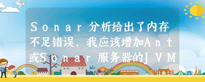 Sonar分析给出了内存不足错误,我应该增加Ant或Sonar服务器的JVM堆空间吗? Sonar分析给出了内存不足错误,我应该增加Ant或Sonar服务器的JVM堆空间吗?