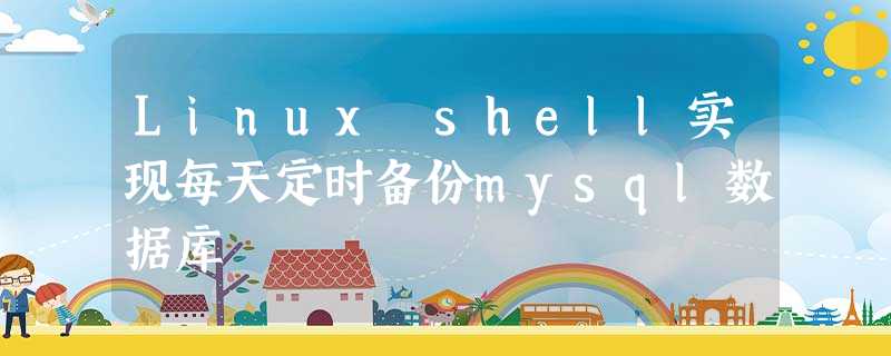Linux shell实现每天定时备份mysql数据库 Linux shell实现每天定时备份mysql数据库