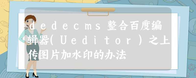 dedecms整合百度编辑器(Ueditor)之上传图片加水印的办法 dedecms整合百度编辑器(Ueditor)之上传图片加水印的办法