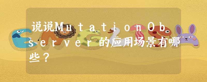说说MutationObserver的应用场景有哪些? 说说MutationObserver的应用场景有哪些?