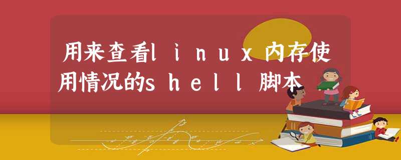 用来查看linux内存使用情况的shell脚本 用来查看linux内存使用情况的shell脚本