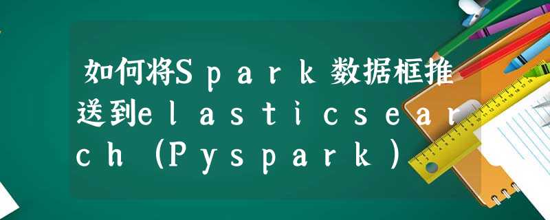如何将Spark数据框推送到elasticsearch(Pyspark) 如何将Spark数据框推送到elasticsearch(Pyspark)