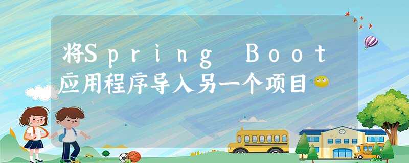 将Spring Boot应用程序导入另一个项目 将Spring Boot应用程序导入另一个项目