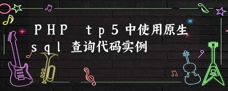 PHP tp5中使用原生sql查询代码实例 PHP tp5中使用原生sql查询代码实例