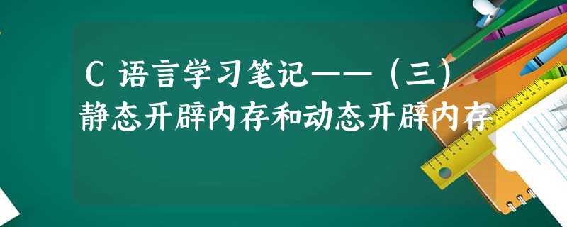 C语言学习笔记——(三)静态开辟内存和动态开辟内存 C语言学习笔记——(三)静态开辟内存和动态开辟内存