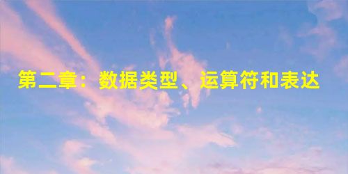 第二章:数据类型、运算符和表达式 第二章:数据类型、运算符和表达式