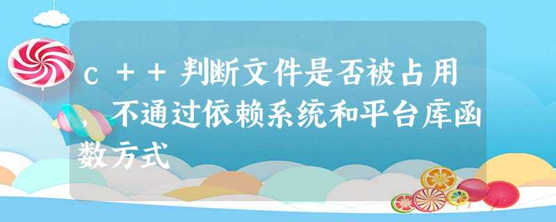 c++判断文件是否被占用,不通过依赖系统和平台库函数方式 c++判断文件是否被占用,不通过依赖系统和平台库函数方式