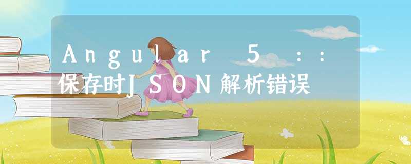 Angular 5 ::保存时JSON解析错误 Angular 5 ::保存时JSON解析错误