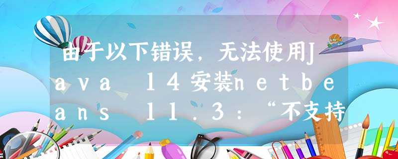 由于以下错误,无法使用Java 14安装netbeans 11.3:“不支持的JVM版本” 由于以下错误,无法使用Java 14安装netbeans 11.3:“不支持的JVM版本”