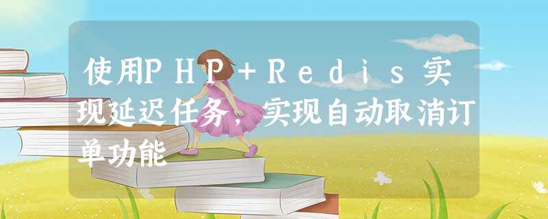 使用PHP+Redis实现延迟任务,实现自动取消订单功能 使用PHP+Redis实现延迟任务,实现自动取消订单功能