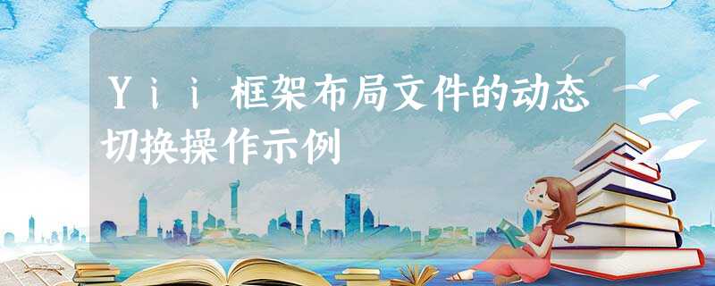 Yii框架布局文件的动态切换操作示例 Yii框架布局文件的动态切换操作示例