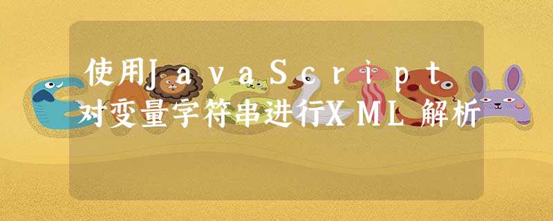 使用JavaScript对变量字符串进行XML解析 使用JavaScript对变量字符串进行XML解析