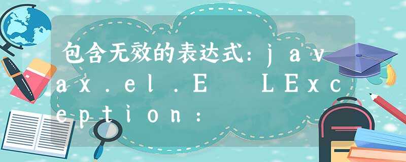 包含无效的表达式:javax.el.ELException: 包含无效的表达式:javax.el.ELException:
