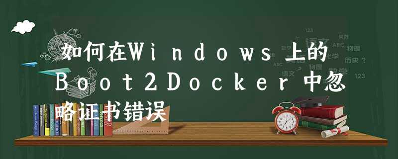 如何在Windows上的Boot2Docker中忽略证书错误 如何在Windows上的Boot2Docker中忽略证书错误