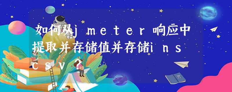 如何从jmeter响应中提取并存储值并存储ins csv? 如何从jmeter响应中提取并存储值并存储ins csv?