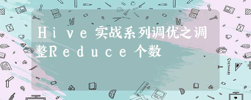 Hive实战系列调优之调整Reduce个数 Hive实战系列调优之调整Reduce个数