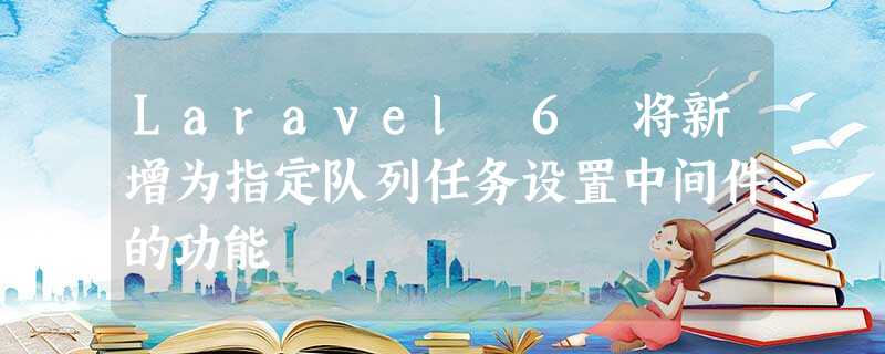 Laravel 6 将新增为指定队列任务设置中间件的功能 Laravel 6 将新增为指定队列任务设置中间件的功能
