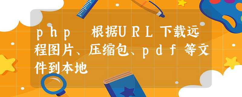php 根据URL下载远程图片、压缩包、pdf等文件到本地 php 根据URL下载远程图片、压缩包、pdf等文件到本地