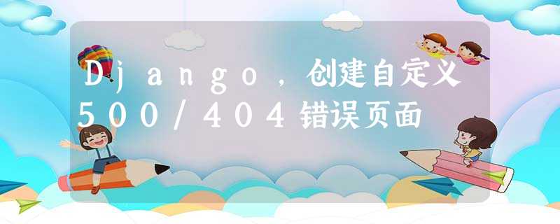 Django,创建自定义500/404错误页面 Django,创建自定义500/404错误页面