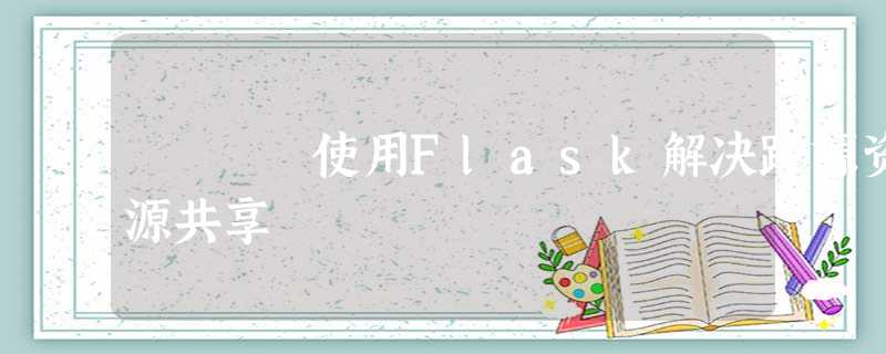 使用Flask解决跨源资源共享 使用Flask解决跨源资源共享