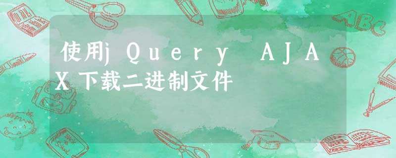 使用jQuery AJAX下载二进制文件 使用jQuery AJAX下载二进制文件