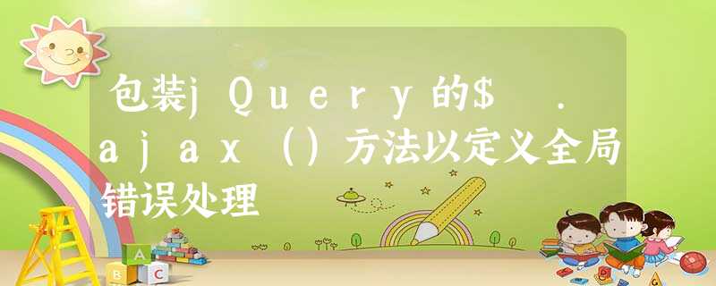 包装jQuery的$ .ajax()方法以定义全局错误处理 包装jQuery的$ .ajax()方法以定义全局错误处理