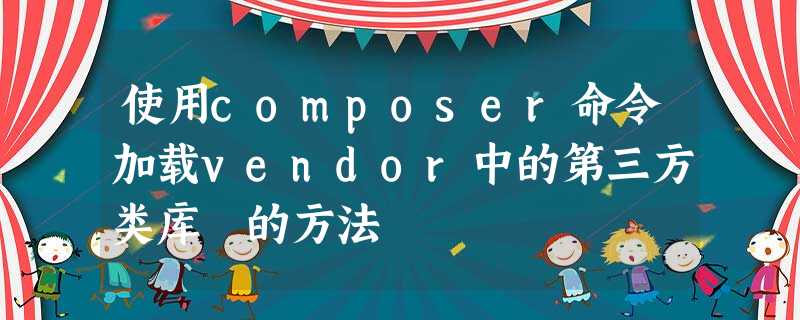 使用composer命令加载vendor中的第三方类库 的方法 使用composer命令加载vendor中的第三方类库 的方法