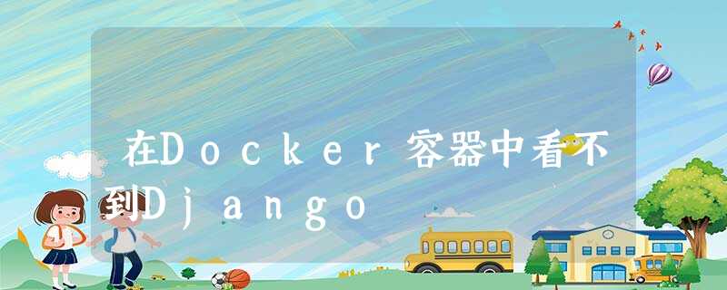 在Docker容器中看不到Django 在Docker容器中看不到Django