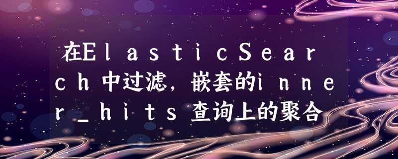 在ElasticSearch中过滤,嵌套的inner_hits查询上的聚合 在ElasticSearch中过滤,嵌套的inner_hits查询上的聚合