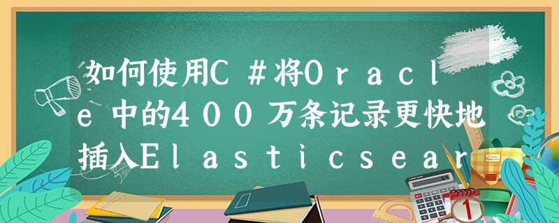 如何使用C#将Oracle中的400万条记录更快地插入Elasticsearch表中? 如何使用C#将Oracle中的400万条记录更快地插入Elasticsearch表中?